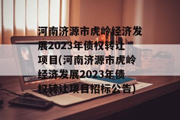 河南济源市虎岭经济发展2023年债权转让项目(河南济源市虎岭经济发展2023年债权转让项目招标公告)