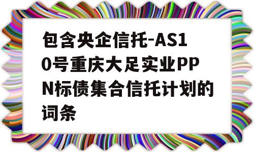 包含央企信托-AS10号重庆大足实业PPN标债集合信托计划的词条