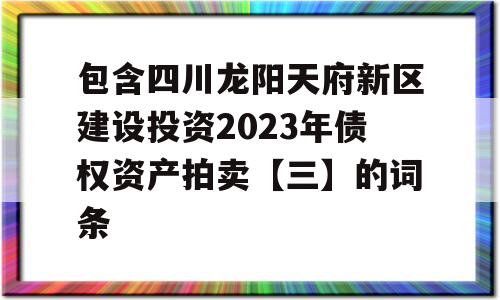 包含四川龙阳天府新区建设投资2023年债权资产拍卖【三】的词条