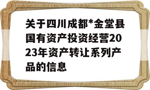 关于四川成都*金堂县国有资产投资经营2023年资产转让系列产品的信息