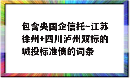 包含央国企信托～江苏徐州+四川泸州双标的城投标准债的词条