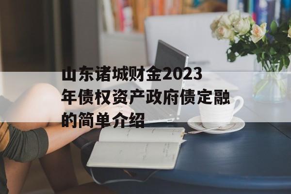 山东诸城财金2023年债权资产政府债定融的简单介绍