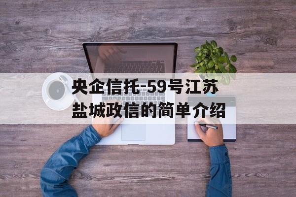 央企信托-59号江苏盐城政信的简单介绍