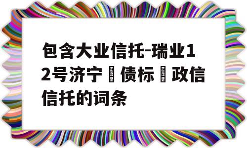 包含大业信托-瑞业12号济宁‮债标‬政信信托的词条