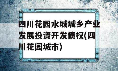 四川花园水城城乡产业发展投资开发债权(四川花园城市)