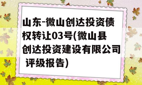 山东-微山创达投资债权转让03号(微山县创达投资建设有限公司 评级报告)