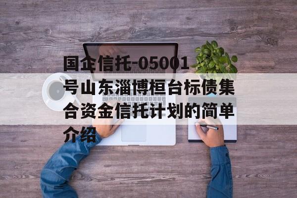 国企信托-05001号山东淄博桓台标债集合资金信托计划的简单介绍