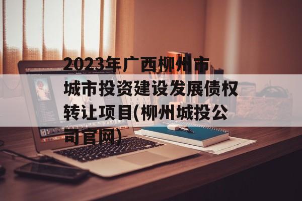 2023年广西柳州市城市投资建设发展债权转让项目(柳州城投公司官网)