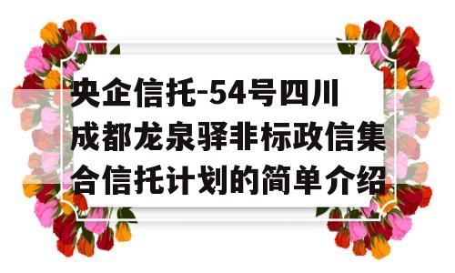 央企信托-54号四川成都龙泉驿非标政信集合信托计划的简单介绍