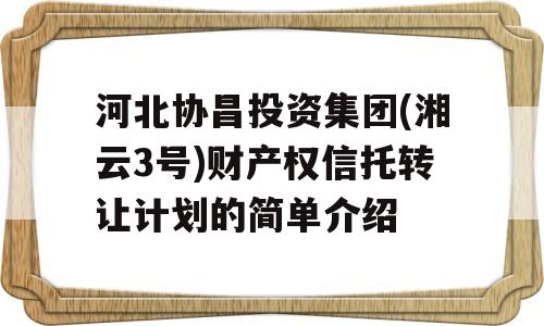 河北协昌投资集团(湘云3号)财产权信托转让计划的简单介绍