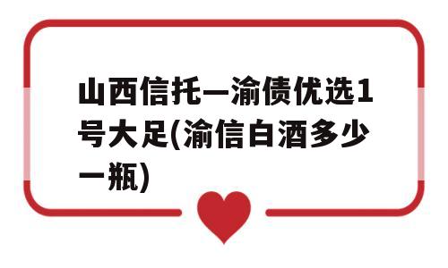 山西信托—渝债优选1号大足(渝信白酒多少一瓶)