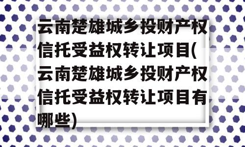 云南楚雄城乡投财产权信托受益权转让项目(云南楚雄城乡投财产权信托受益权转让项目有哪些)