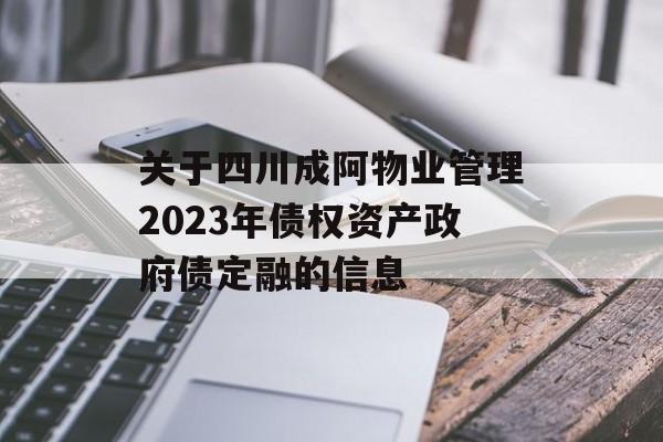 关于四川成阿物业管理2023年债权资产政府债定融的信息