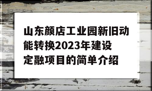 山东颜店工业园新旧动能转换2023年建设定融项目的简单介绍