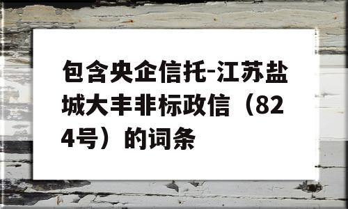 包含央企信托-江苏盐城大丰非标政信（824号）的词条