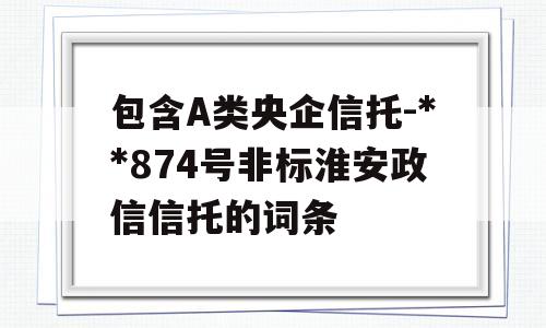 包含A类央企信托-**874号非标淮安政信信托的词条