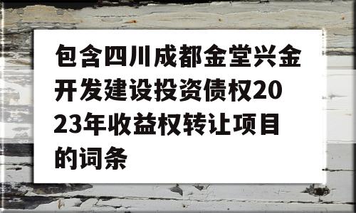 包含四川成都金堂兴金开发建设投资债权2023年收益权转让项目的词条