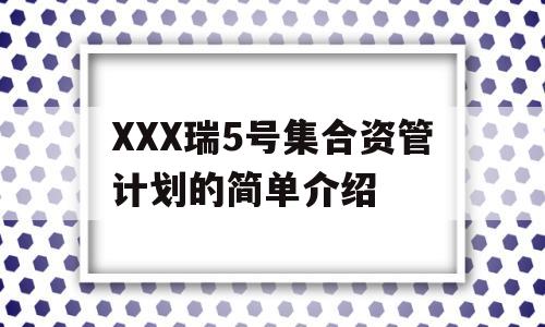 XXX瑞5号集合资管计划的简单介绍