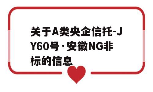 关于A类央企信托-JY60号·安徽NG非标的信息