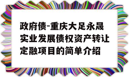 政府债-重庆大足永晟实业发展债权资产转让定融项目的简单介绍