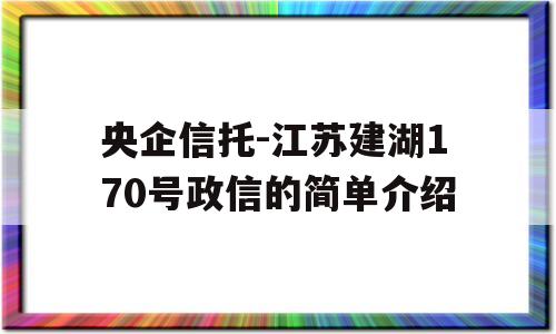 央企信托-江苏建湖170号政信的简单介绍