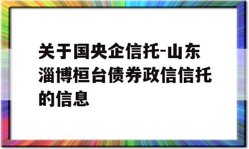 关于国央企信托-山东淄博桓台债券政信信托的信息