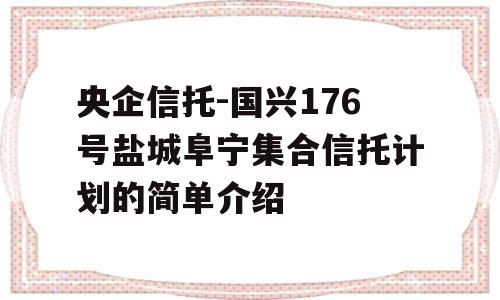 央企信托-国兴176号盐城阜宁集合信托计划的简单介绍