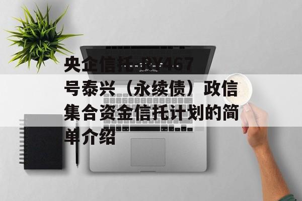 央企信托-RY467号泰兴（永续债）政信集合资金信托计划的简单介绍