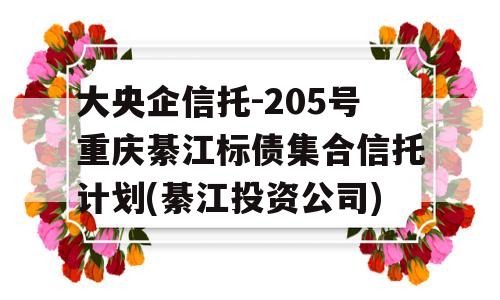 大央企信托-205号重庆綦江标债集合信托计划(綦江投资公司)