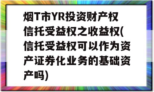 烟T市YR投资财产权信托受益权之收益权(信托受益权可以作为资产证券化业务的基础资产吗)