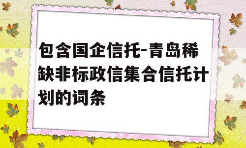 包含国企信托-青岛稀缺非标政信集合信托计划的词条