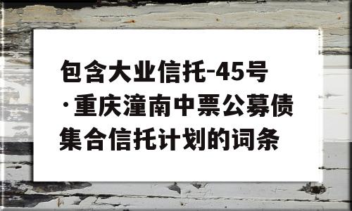 包含大业信托-45号·重庆潼南中票公募债集合信托计划的词条