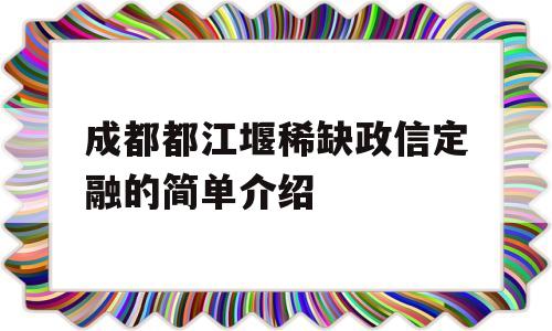 成都都江堰稀缺政信定融的简单介绍