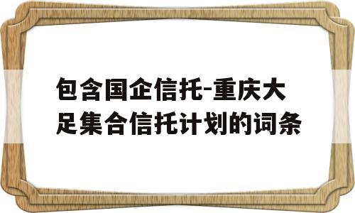 包含国企信托-重庆大足集合信托计划的词条