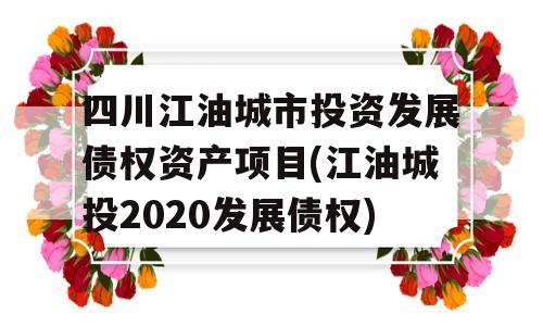 四川江油城市投资发展债权资产项目(江油城投2020发展债权)