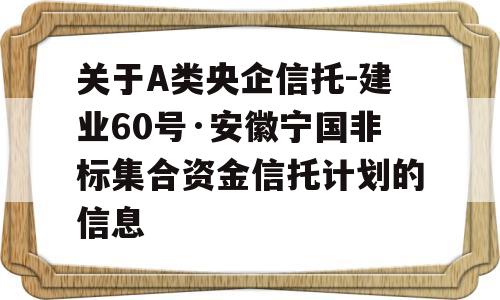 关于A类央企信托-建业60号·安徽宁国非标集合资金信托计划的信息