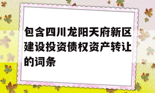 包含四川龙阳天府新区建设投资债权资产转让的词条