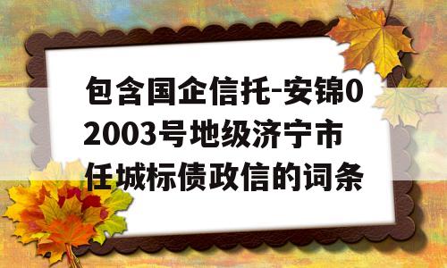 包含国企信托-安锦02003号地级济宁市任城标债政信的词条