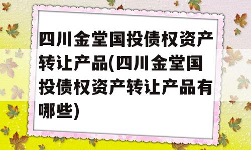 四川金堂国投债权资产转让产品(四川金堂国投债权资产转让产品有哪些)