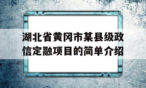 湖北省黄冈市某县级政信定融项目的简单介绍