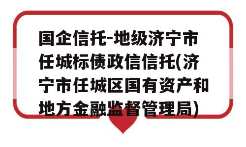 国企信托-地级济宁市任城标债政信信托(济宁市任城区国有资产和地方金融监督管理局)