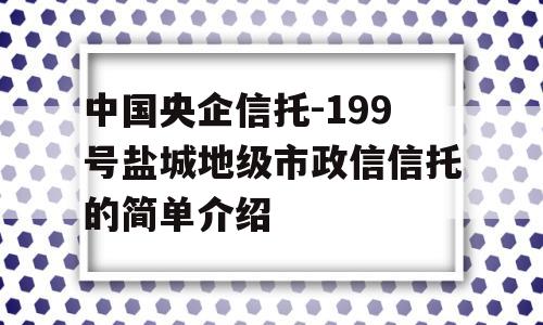 中国央企信托-199号盐城地级市政信信托的简单介绍