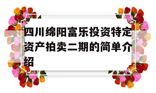 四川绵阳富乐投资特定资产拍卖二期的简单介绍