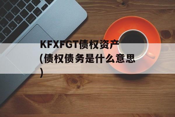 KFXFGT债权资产(债权债务是什么意思)