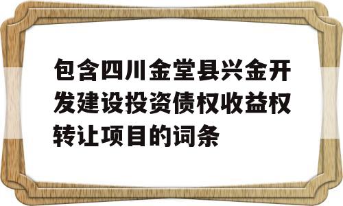 包含四川金堂县兴金开发建设投资债权收益权转让项目的词条