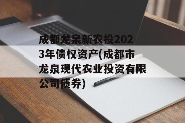 成都龙泉新农投2023年债权资产(成都市龙泉现代农业投资有限公司债券)