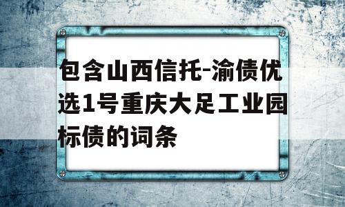 包含山西信托-渝债优选1号重庆大足工业园标债的词条