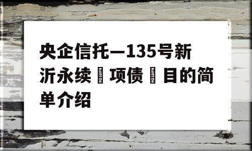 央企信托—135号新沂永续‮项债‬目的简单介绍