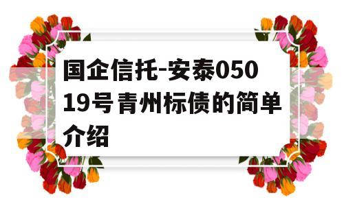 国企信托-安泰05019号青州标债的简单介绍