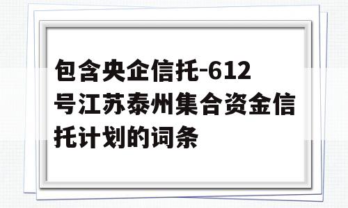 包含央企信托-612号江苏泰州集合资金信托计划的词条